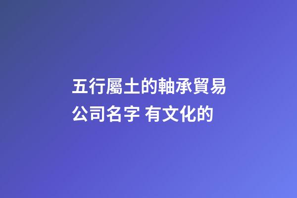 五行屬土的軸承貿易公司名字 有文化的-第1張-公司起名-玄機派